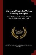 Currency Principles Versus Banking Principles: Being Strictures on Mr. Tooke's Pamphlet on the Bank Charter Act of 1844 edito da CHIZINE PUBN