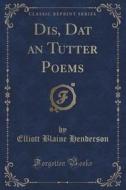 Dis, Dat An Tutter Poems (classic Reprint) di Elliott Blaine Henderson edito da Forgotten Books