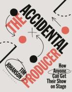 The Accidental Producer: How Anyone Can Get Their Show on Stage di Tim Johanson edito da BLACKWELL NORTH AMERICA