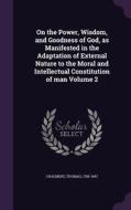 On The Power, Wisdom, And Goodness Of God, As Manifested In The Adaptation Of External Nature To The Moral And Intellectual Constitution Of Man Volume di Chalmers Thomas 1780-1847 edito da Palala Press