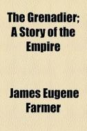 The Grenadier; A Story Of The Empire di James Eugene Farmer edito da General Books Llc