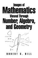 Images Of Mathematics Viewed Through Number, Algebra, And Geometry di Robert G Bill edito da Xlibris