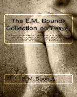 The E.M. Bounds Collection on Prayer: The Essentials of Prayer, the Necessity of Prayer, Power Through Prayer, Prayer and Praying Men, Purpose in Pray di Edward M. Bounds, E. M. Bounds edito da Createspace