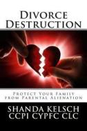 Divorce Destruction: Protect Your Family from Partenal Alienation di Shanda Kelsch Ccpi Cypfc CLC edito da Createspace