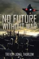NO FUTURE WITHOUT WAR di Trevor Lionel Thurlow edito da Xlibris