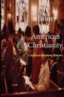 A History of American Christianity di Leonard Woolsey Bacon edito da Createspace