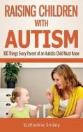 Raising Children with Autism: 100 Things Every Parent of an Autistic Child Must Know di Katherine Smiley edito da Createspace