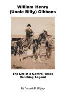 William Henry (Uncle Billy) Gibbons - The Life of a Central Texas Ranching Legend di Donald B. Wigley edito da E BOOKTIME LLC