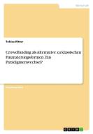 Crowdfunding als Alternative zu klassischen Finanzierungsformen. Ein Paradigmenwechsel? di Tobias Ritter edito da GRIN Verlag