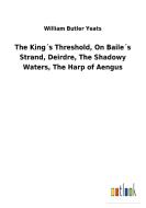 The King´s Threshold, On Baile´s Strand, Deirdre, The Shadowy Waters, The Harp of Aengus di William Butler Yeats edito da Outlook Verlag