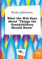 Wacky Aphorisms, What the Web Says about Things the Grandchildren Should Know di Alice Penning edito da LIGHTNING SOURCE INC