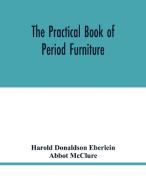 The practical book of period furniture, treating of furniture of the English, American colonial and post-colonial and pr di Harold Donaldson Eberlein, Abbot McClure edito da Alpha Editions
