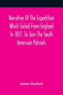 Narrative Of The Expedition Which Sailed From England In 1817, To Join The South American Patriots; Comprising Every Particular Connected With Its For di Hackett James Hackett edito da Alpha Editions