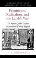 Primitivism, Radicalism, and the Lamb's War: The Baptist-Quaker Conflict in Seventeenth-Century England di T. L. Underwood edito da OXFORD UNIV PR