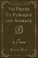 Vie Privée Et Publique Des Animaux (Classic Reprint) di P. J. Stahl edito da Forgotten Books