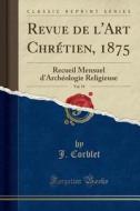 Revue de L'Art Chrétien, 1875, Vol. 19: Recueil Mensuel D'Archéologie Religieuse (Classic Reprint) di J. Corblet edito da Forgotten Books
