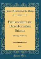 Philosophie Du Dix-Huitieme Siecle, Vol. 1: Ouvrage Posthume (Classic Reprint) di Jean-Francois De La Harpe edito da Forgotten Books