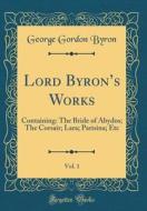 Lord Byron's Works, Vol. 1: Containing: The Bride of Abydos; The Corsair; Lara; Parisina; Etc (Classic Reprint) di George Gordon Byron edito da Forgotten Books