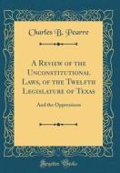 A Review of the Unconstitutional Laws, of the Twelfth Legislature of Texas: And the Oppressions (Classic Reprint) di Charles B. Pearre edito da Forgotten Books