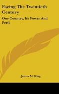 Facing the Twentieth Century: Our Country, Its Power and Peril di James M. King edito da Kessinger Publishing