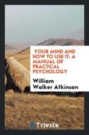 Your Mind and How to Use It di William Walker Atkinson edito da Trieste Publishing
