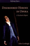 Disordered Heroes in Opera - A Psychiatric Report di John Cordingly edito da Plumbago Books