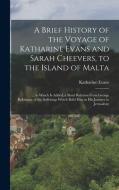 A Brief History of the Voyage of Katharine Evans and Sarah Cheevers, to the Island of Malta: ... to Which Is Added, a Short Relation From George Robin di Katharine Evans edito da LEGARE STREET PR