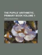 The Pupils' Arithmetic. Primary Book Volume 1 di James Charles Byrnes edito da Rarebooksclub.com