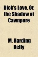 Dick's Love, Or, The Shadow Of Cawnpore di M. Harding Kelly edito da General Books