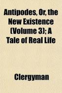 Antipodes, Or, The New Existence Volume di Clergyman edito da General Books