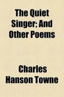 The Quiet Singer; And Other Poems di Charles Hanson Towne edito da General Books Llc