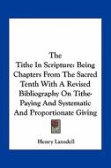 The Tithe in Scripture: Being Chapters from the Sacred Tenth with a Revised Bibliography on Tithe-Paying and Systematic and Proportionate Givi di Henry Lansdell edito da Kessinger Publishing