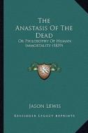 The Anastasis of the Dead: Or Philosophy of Human Immortality (1859) di Jason Lewis edito da Kessinger Publishing