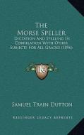The Morse Speller: Dictation and Spelling in Correlation with Other Subjects for All Grades (1896) di Samuel Train Dutton edito da Kessinger Publishing