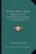 Battle Field and Prison Pen: Or Through the War, and Thrice a Prisoner in Rebel Dungeons (1882) di John W. Urban edito da Kessinger Publishing