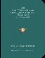 The Life, Writings, and Character of Thomas Starr King: A Lecture (1870) di Caleb Davis Bradlee edito da Kessinger Publishing