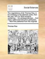The Negotiations Of Sir Thomas Roe, In His Embassy To The Ottoman Porte, From The Year 1621 To 1628 Inclusive di Thomas Roe edito da Gale Ecco, Print Editions