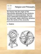 An Inquiry Into The Origin Of The Discoveries Attributed To The Moderns di L Dutens edito da Gale Ecco, Print Editions