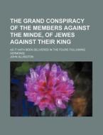 The Grand Conspiracy Of The Members Against The Minde, Of Jewes Against Their King; As It Hath Been Delivered In The Foure Following Sermons] di John Allington edito da General Books Llc