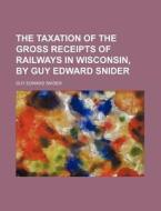The Taxation Of The Gross Receipts Of Railways In Wisconsin, By Guy Edward Snider di Guy Edward Snider edito da General Books Llc