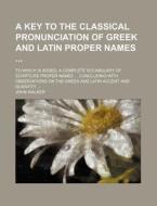 A   Key to the Classical Pronunciation of Greek and Latin Proper Names; To Which Is Added, a Complete Vocabulary of Scripture Proper Names Concluding di John Walker edito da Rarebooksclub.com