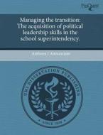 Managing the Transition: The Acquisition of Political Leadership Skills in the School Superintendency. di Anthony J. Annunziato edito da Proquest, Umi Dissertation Publishing
