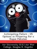 Anticipating Failure: Us Options in Preparing for a Rogue Pakistan di Douglas K. Engelke edito da LIGHTNING SOURCE INC