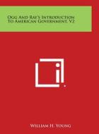 Ogg and Ray's Introduction to American Government, V2 di William H. Young edito da Literary Licensing, LLC
