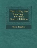 That I May Die Roaming di Oisin Hughes edito da Nabu Press