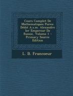 Cours Complet de Mathematiques Pures: Dedie A.S.M. Alexandre Ier Empereur de Russie, Volume 1 di L. B. Francoeur edito da Nabu Press