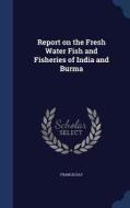 Report On The Fresh Water Fish And Fisheries Of India And Burma di Francis Day edito da Sagwan Press
