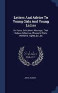 Letters And Advice To Young Girls And Young Ladies: On Dress, Education, Marriage, Their Sphere, Influence, Women's Work, Women's Rights, &c., &c di John Ruskin edito da Sagwan Press
