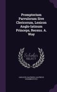 Promptorium Parvulorum Sive Clericorum, Lexicon Anglo-latinum Princeps, Recens. A. Way di Anglicus Galfridus, Galfridu Grammaticus edito da Palala Press