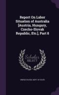 Report On Labor Situation Of Australia [austria, Hungary, Czecho-slovak Republic, Etc.], Part 8 edito da Palala Press